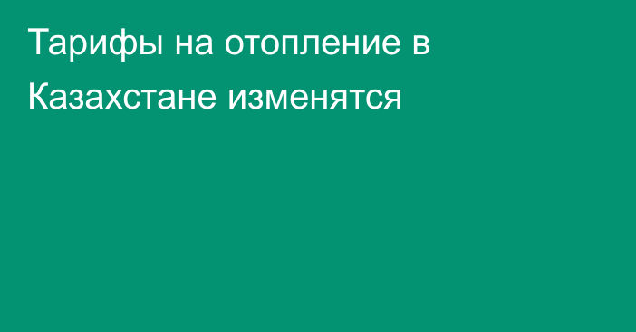 Тарифы на отопление в Казахстане изменятся