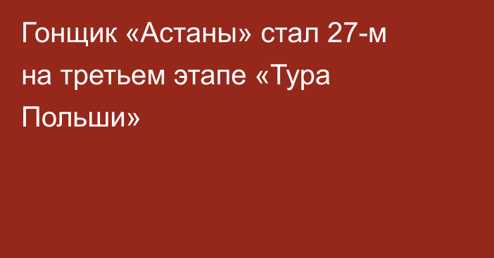 Гонщик «Астаны» стал 27-м на третьем этапе «Тура Польши»