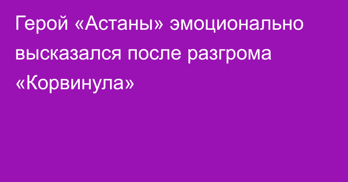 Герой «Астаны» эмоционально высказался после разгрома «Корвинула»