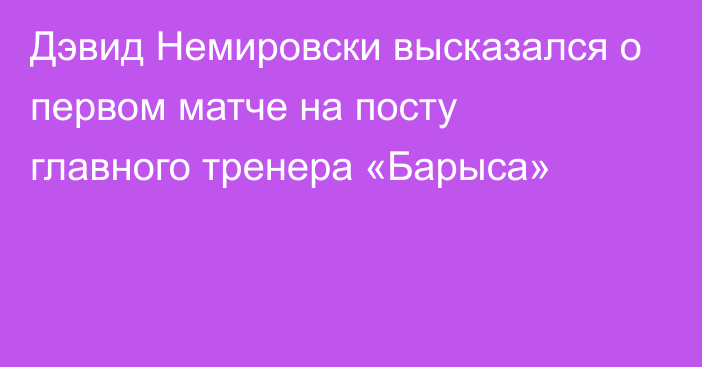 Дэвид Немировски высказался о первом матче на посту главного тренера «Барыса»