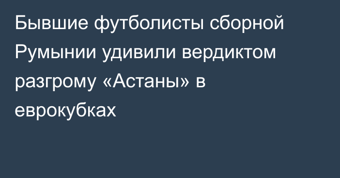 Бывшие футболисты сборной Румынии удивили вердиктом разгрому «Астаны» в еврокубках