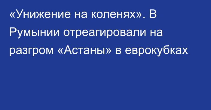 «Унижение на коленях». В Румынии отреагировали на разгром «Астаны» в еврокубках