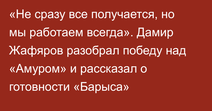 «Не сразу все получается, но мы работаем всегда». Дамир Жафяров разобрал победу над «Амуром» и рассказал о готовности «Барыса»