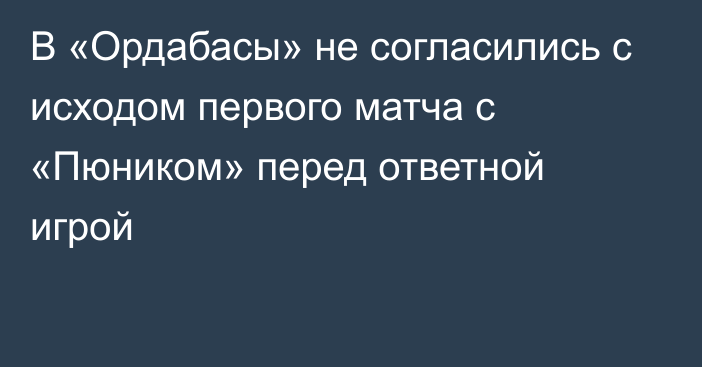 В «Ордабасы» не согласились с исходом первого матча с «Пюником» перед ответной игрой