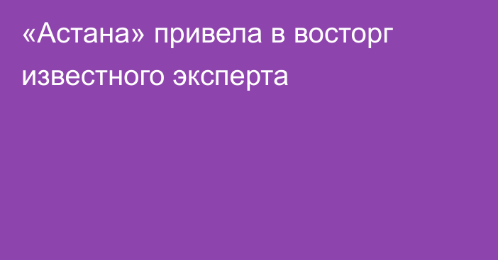 «Астана» привела в восторг известного эксперта