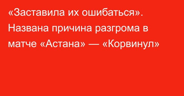 «Заставила их ошибаться». Названа причина разгрома в матче «Астана» — «Корвинул»