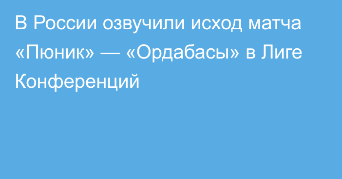 В России озвучили исход матча «Пюник» — «Ордабасы» в Лиге Конференций