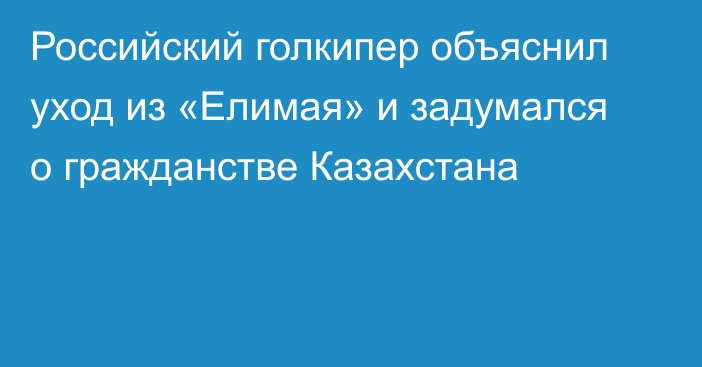 Российский голкипер объяснил уход из «Елимая» и задумался о гражданстве Казахстана