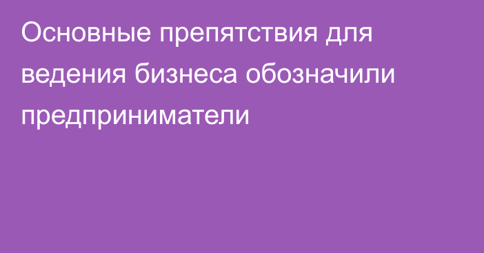 Основные препятствия для ведения бизнеса обозначили предприниматели