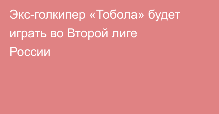 Экс-голкипер «Тобола» будет играть во Второй лиге России