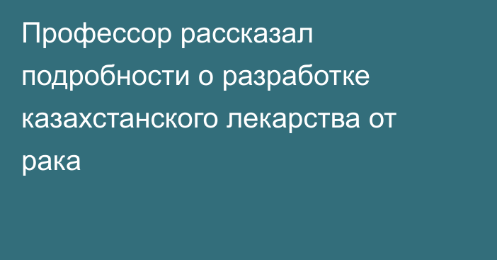 Профессор рассказал подробности о разработке казахстанского лекарства от рака