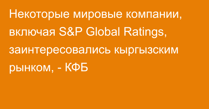 Некоторые мировые компании, включая S&P Global Ratings, заинтересовались кыргызским рынком, - КФБ