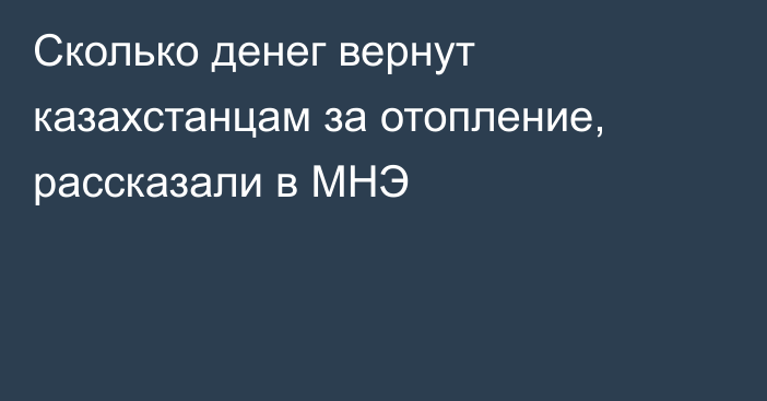 Сколько денег вернут казахстанцам за отопление, рассказали в МНЭ