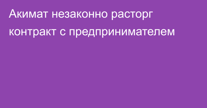 Акимат незаконно расторг контракт с предпринимателем