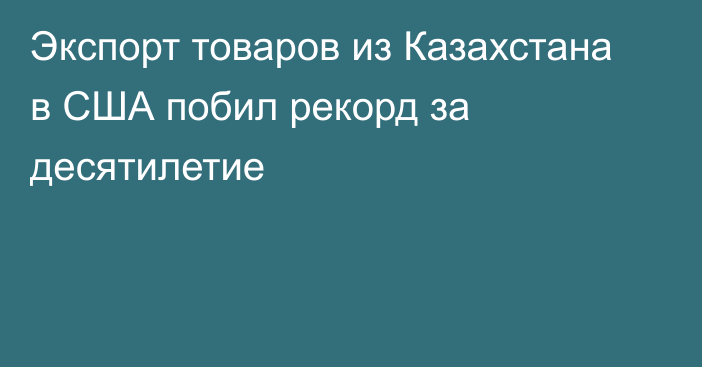 Экспорт товаров из Казахстана в США побил рекорд за десятилетие