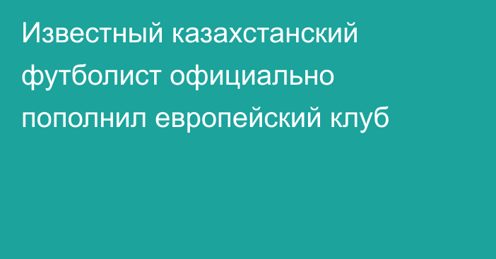 Известный казахстанский футболист официально пополнил европейский клуб