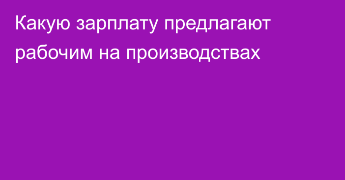 Какую зарплату предлагают рабочим на производствах