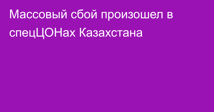 Массовый сбой произошел в спецЦОНах Казахстана