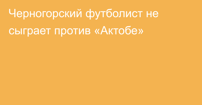 Черногорский футболист не сыграет против «Актобе»