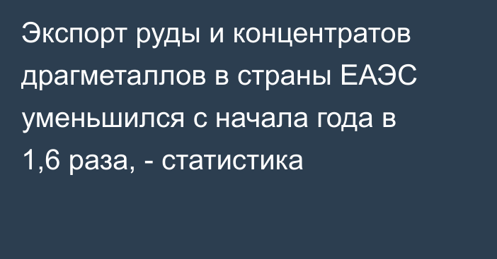 Экспорт руды и концентратов драгметаллов в страны ЕАЭС уменьшился с начала года в 1,6 раза, - статистика