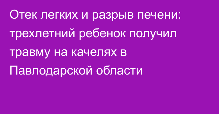 Отек легких и разрыв печени: трехлетний ребенок получил травму на качелях в Павлодарской области