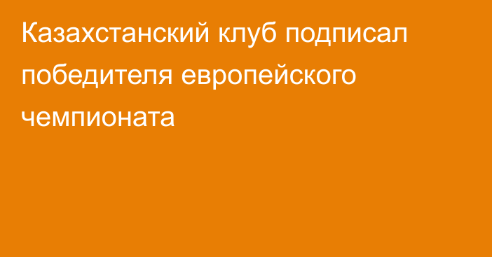 Казахстанский клуб подписал победителя европейского чемпионата