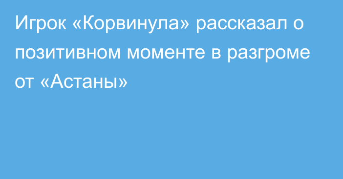 Игрок «Корвинула» рассказал о позитивном моменте в разгроме от «Астаны»