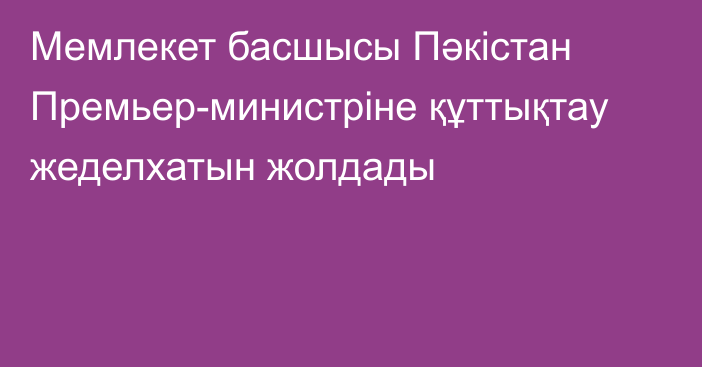 Мемлекет басшысы Пәкістан Премьер-министріне құттықтау жеделхатын жолдады