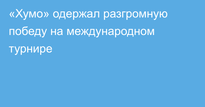 «Хумо» одержал разгромную победу на международном турнире