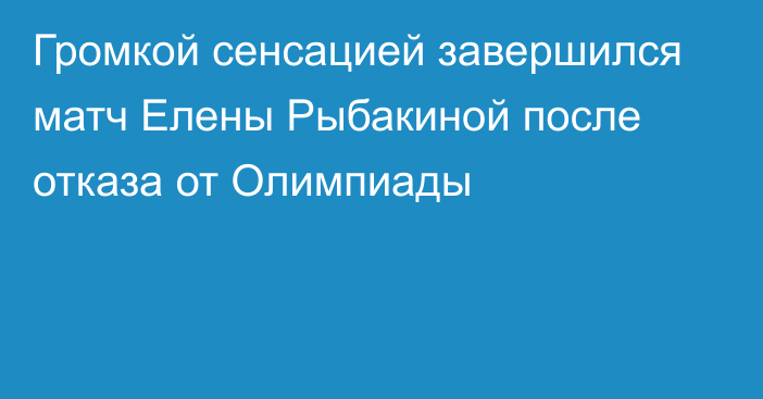 Громкой сенсацией завершился матч Елены Рыбакиной после отказа от Олимпиады