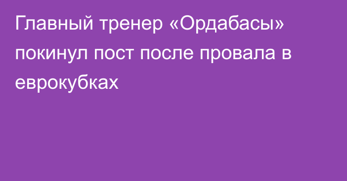 Главный тренер «Ордабасы» покинул пост после провала в еврокубках