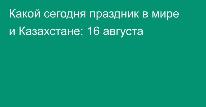 Какой сегодня праздник в мире и Казахстане: 16 августа