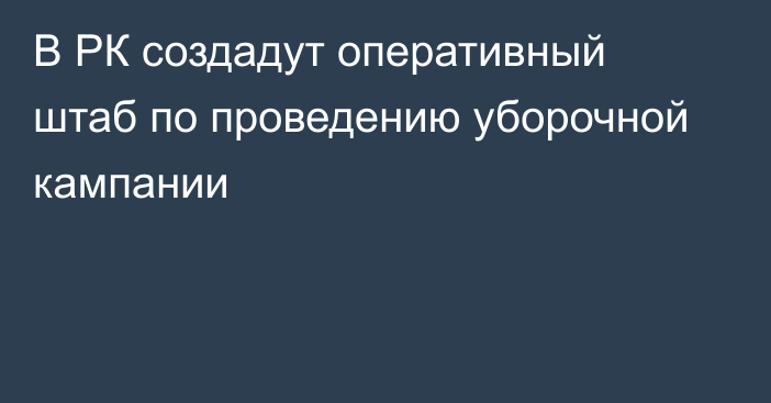 В РК создадут оперативный штаб по проведению уборочной кампании