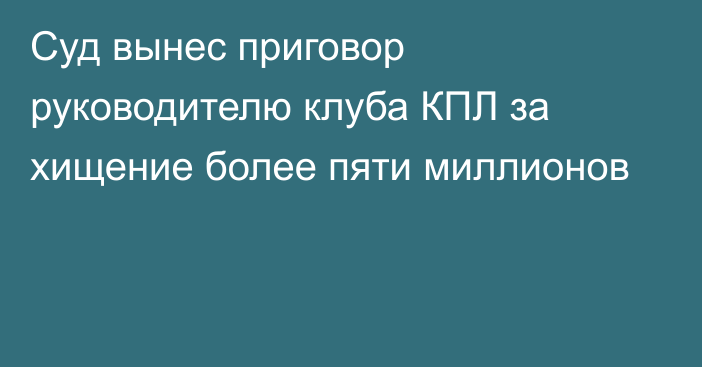 Суд вынес приговор руководителю клуба КПЛ за хищение более пяти миллионов