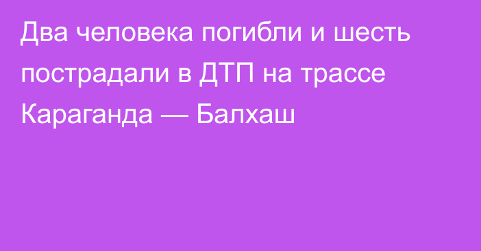 Два человека погибли и шесть пострадали в ДТП на трассе Караганда — Балхаш