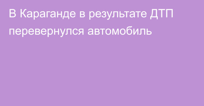 В Караганде в результате ДТП перевернулся автомобиль