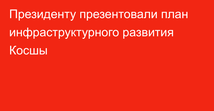 Президенту презентовали план инфраструктурного развития Косшы