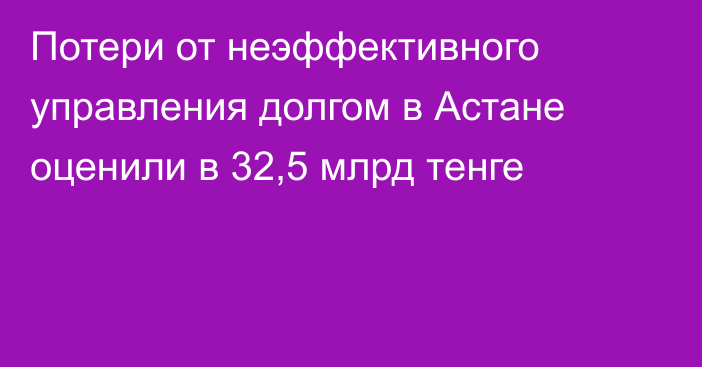 Потери от неэффективного управления долгом в Астане оценили в 32,5 млрд тенге