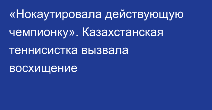 «Нокаутировала действующую чемпионку». Казахстанская теннисистка вызвала восхищение