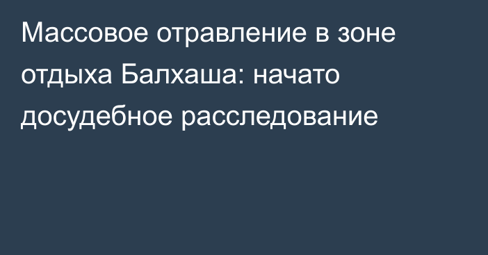 Массовое отравление в зоне отдыха Балхаша: начато досудебное расследование