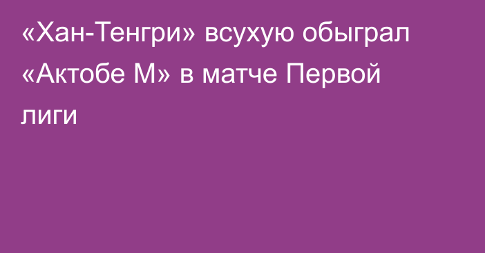 «Хан-Тенгри» всухую обыграл «Актобе М» в матче Первой лиги