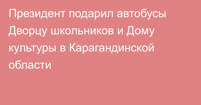 Президент подарил автобусы Дворцу школьников и Дому культуры в Карагандинской области