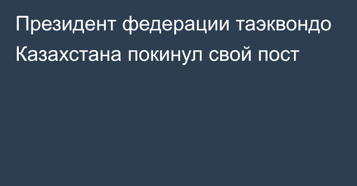 Президент федерации таэквондо Казахстана покинул свой пост