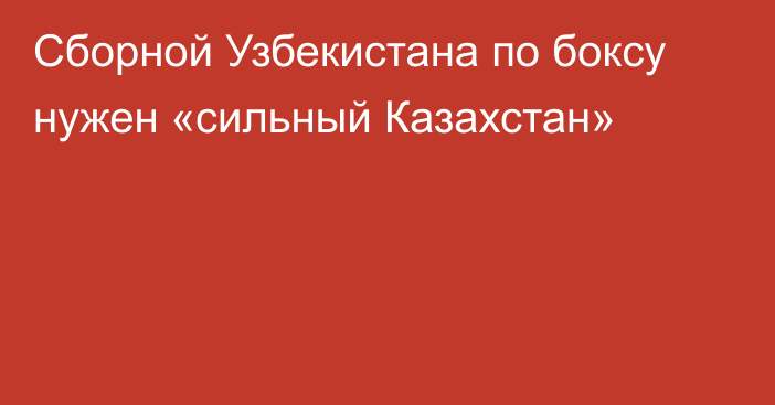 Сборной Узбекистана по боксу нужен «сильный Казахстан»