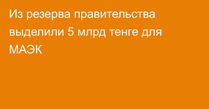 Из резерва правительства выделили 5 млрд тенге для МАЭК