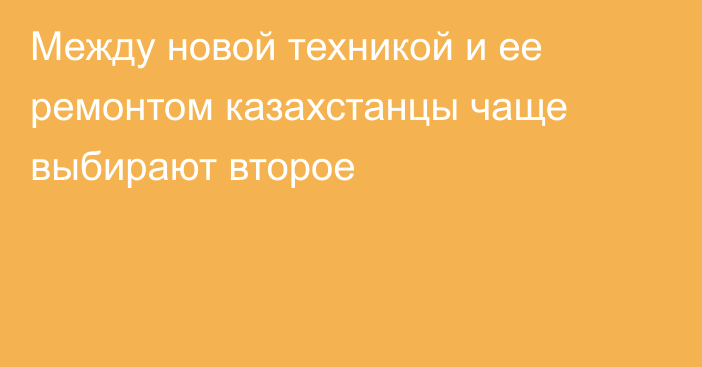 Между новой техникой и ее ремонтом казахстанцы чаще выбирают второе