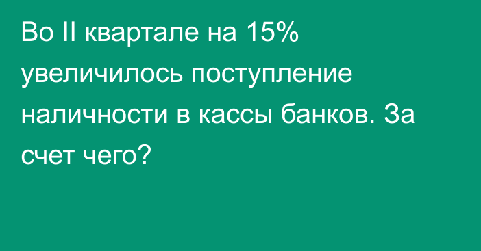 Во II квартале на 15% увеличилось поступление наличности в кассы банков. За счет чего?