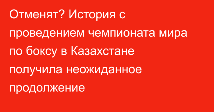 Отменят? История с проведением чемпионата мира по боксу в Казахстане получила неожиданное продолжение