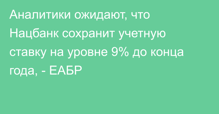 Аналитики ожидают, что Нацбанк сохранит учетную ставку на уровне 9% до конца года, - ЕАБР