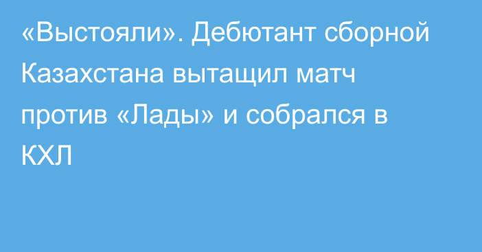 «Выстояли». Дебютант сборной Казахстана вытащил матч против «Лады» и собрался в КХЛ